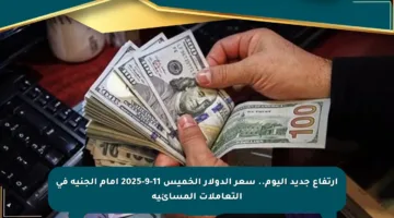 ارتفاع جديد اليوم.. سعر الدولار الخميس 11-9-2025 أمام الجنيه في التعاملات المسائية